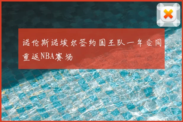诺伦斯诺埃尔签约国王队一年合同重返NBA赛场