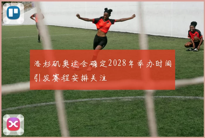 洛杉矶奥运会确定2028年举办时间引发赛程安排关注