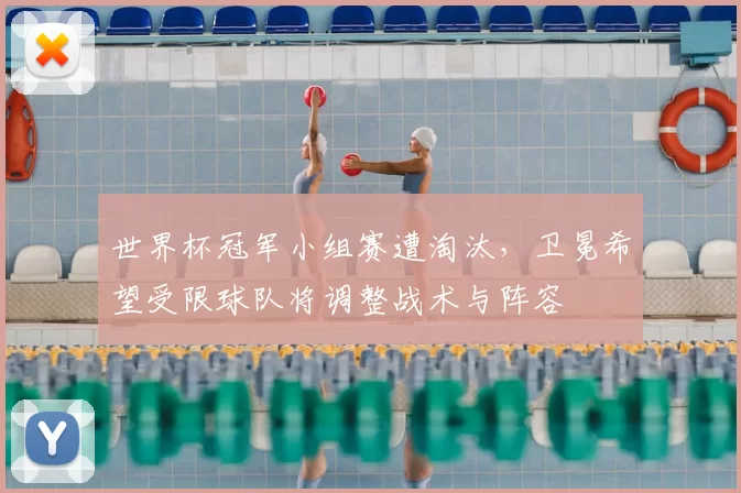世界杯冠军小组赛遭淘汰,卫冕希望受限球队将调整战术与阵容