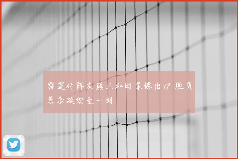 雷霆对阵灰熊三加时录像出炉 胜负悬念延续至一刻