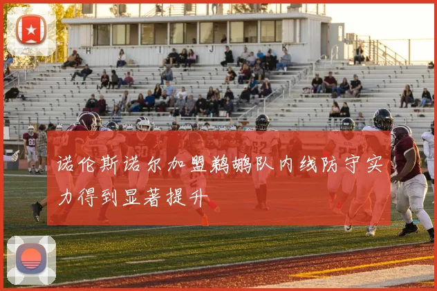 诺伦斯诺尔加盟鹈鹕队内线防守实力得到显著提升