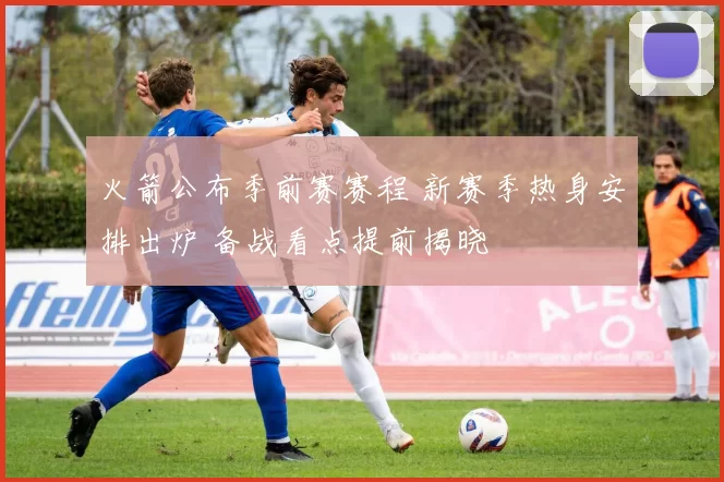 火箭公布季前赛赛程 新赛季热身安排出炉 备战看点提前揭晓