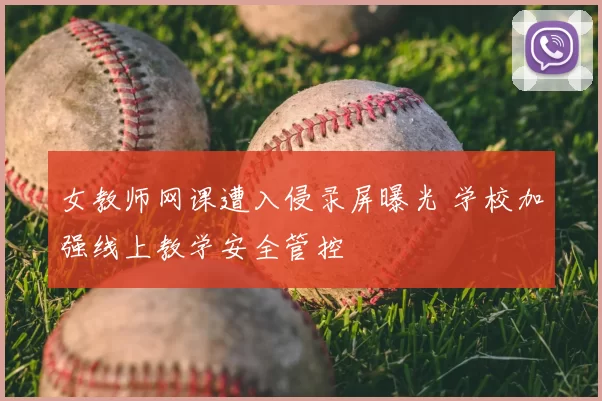 女教师网课遭入侵录屏曝光 学校加强线上教学安全管控