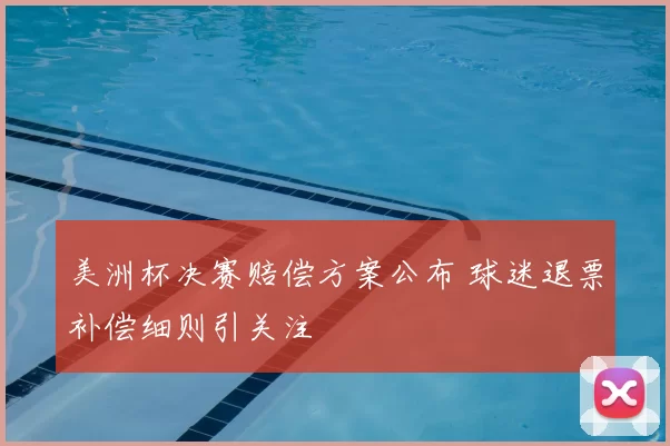 美洲杯决赛赔偿方案公布 球迷退票补偿细则引关注