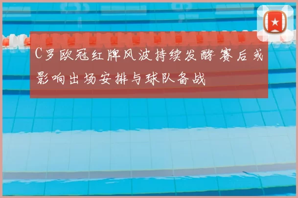 C罗欧冠红牌风波持续发酵 赛后或影响出场安排与球队备战