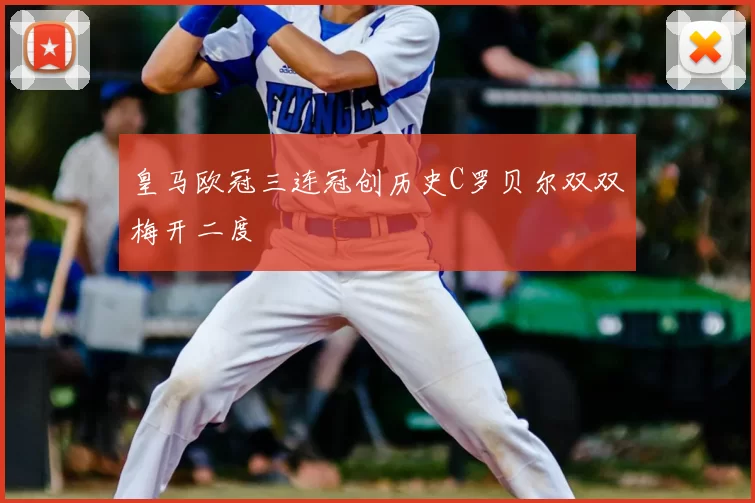 皇马欧冠三连冠创历史C罗贝尔双双梅开二度
