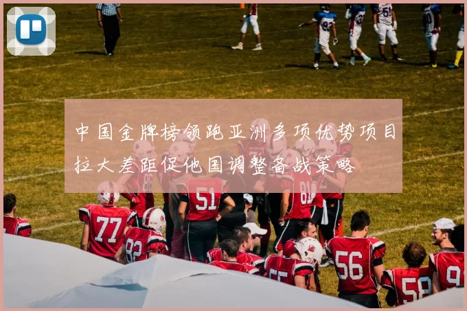 中国金牌榜领跑亚洲多项优势项目拉大差距促他国调整备战策略