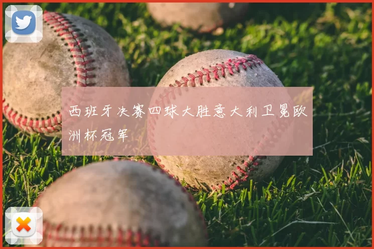 西班牙决赛四球大胜意大利卫冕欧洲杯冠军