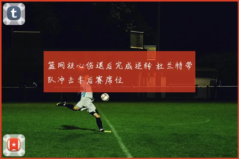 篮网核心伤退后完成逆转 杜兰特带队冲击季后赛席位