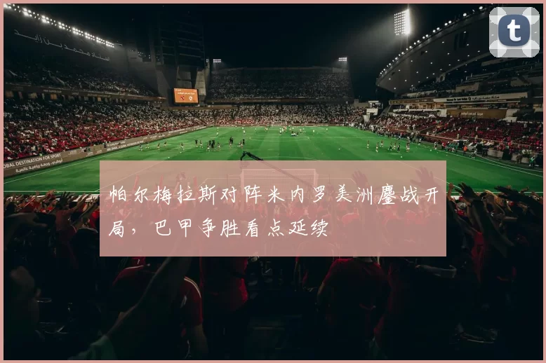 帕尔梅拉斯对阵米内罗美洲鏖战开局，巴甲争胜看点延续