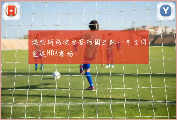 诺伦斯诺埃尔签约国王队一年合同重返NBA赛场