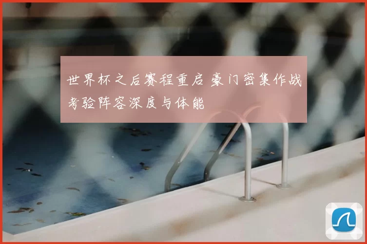 世界杯之后赛程重启 豪门密集作战考验阵容深度与体能