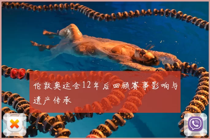 伦敦奥运会12年后回顾赛事影响与遗产传承