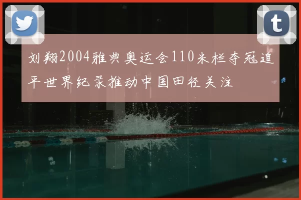 刘翔2004雅典奥运会110米栏夺冠追平世界纪录推动中国田径关注