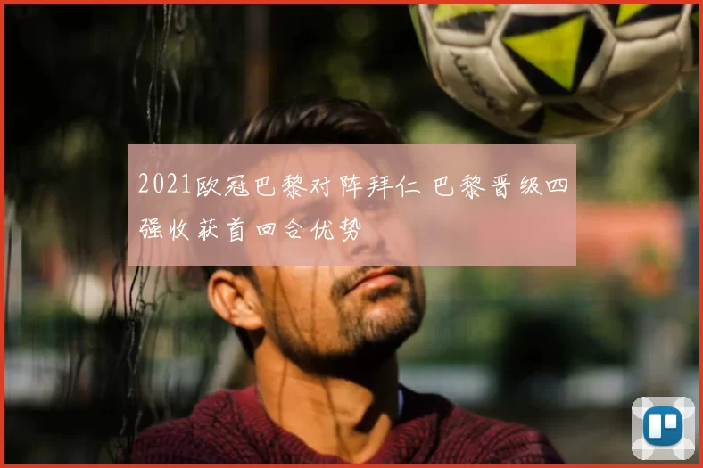2021欧冠巴黎对阵拜仁 巴黎晋级四强收获首回合优势