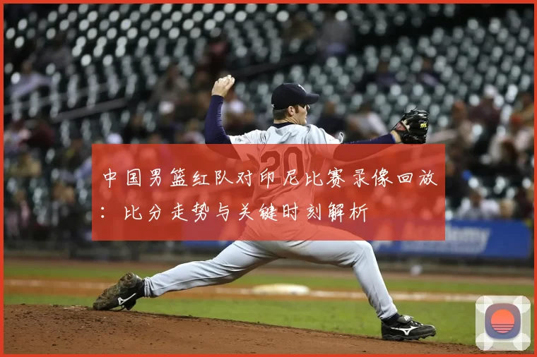 中国男篮红队对印尼比赛录像回放:比分走势与关键时刻解析