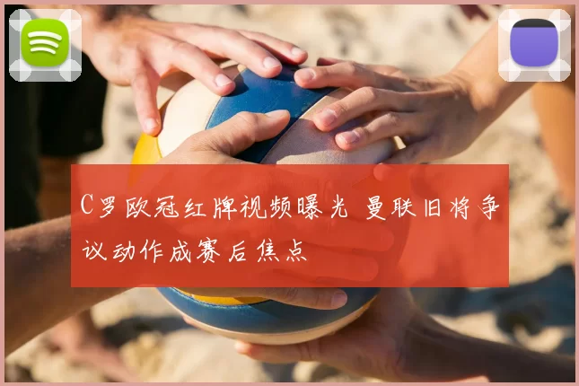 C罗欧冠红牌视频曝光 曼联旧将争议动作成赛后焦点