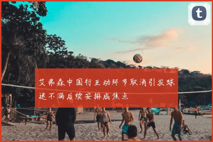 艾弗森中国行互动环节取消引发球迷不满后续安排成焦点