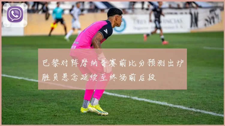 巴黎对阵摩纳哥赛前比分预测出炉胜负悬念延续至终场前后段