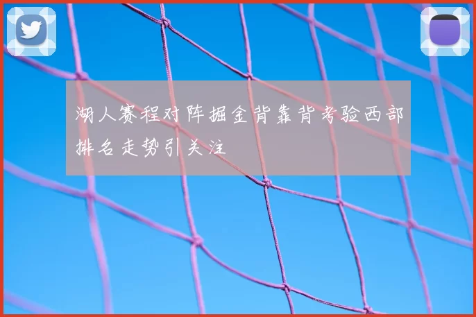 湖人赛程对阵掘金背靠背考验西部排名走势引关注