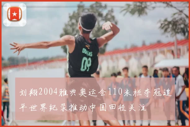 刘翔2004雅典奥运会110米栏夺冠追平世界纪录推动中国田径关注