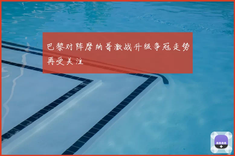 巴黎对阵摩纳哥激战升级争冠走势再受关注