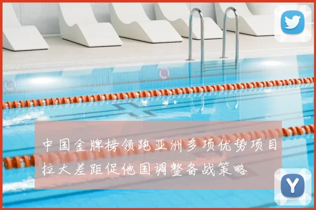 中国金牌榜领跑亚洲多项优势项目拉大差距促他国调整备战策略