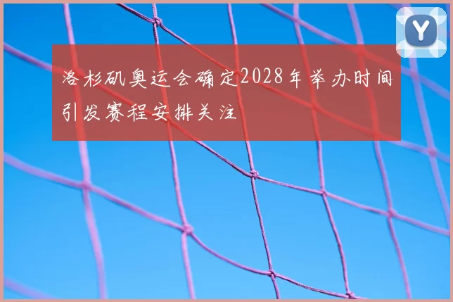 洛杉矶奥运会确定2028年举办时间引发赛程安排关注