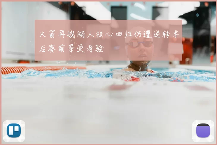 火箭再战湖人核心回归仍遭逆转季后赛前景受考验