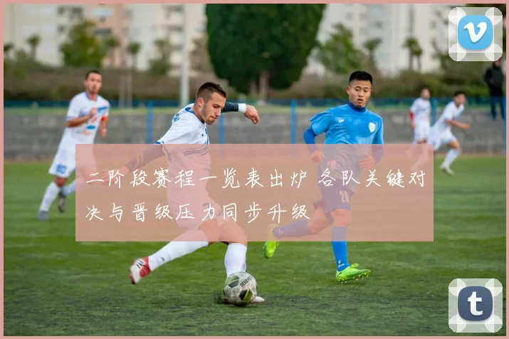 二阶段赛程一览表出炉 各队关键对决与晋级压力同步升级