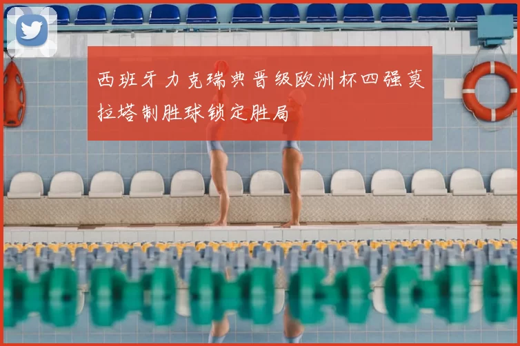 西班牙力克瑞典晋级欧洲杯四强莫拉塔制胜球锁定胜局
