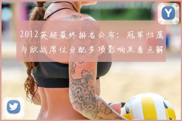 2012英超最终排名公布：冠军归属与欧战席位分配多项影响及看点解读
