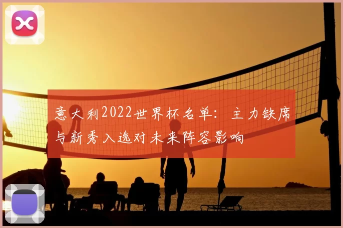 意大利2022世界杯名单：主力缺席与新秀入选对未来阵容影响