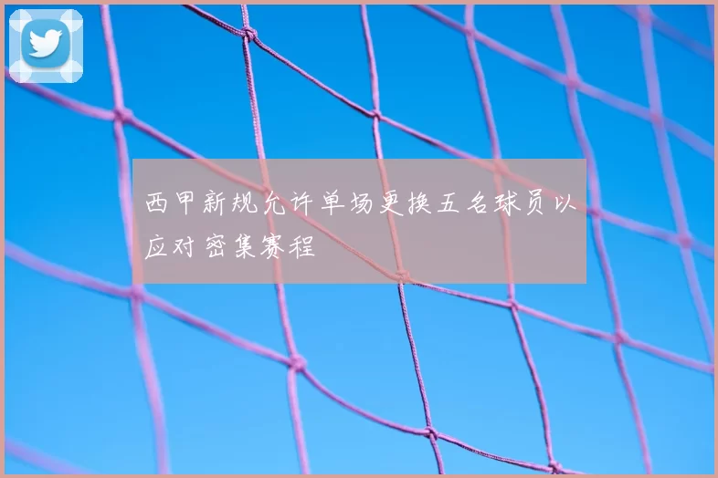 西甲新规允许单场更换五名球员以应对密集赛程