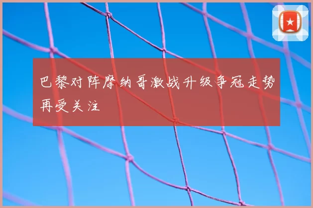 巴黎对阵摩纳哥激战升级争冠走势再受关注