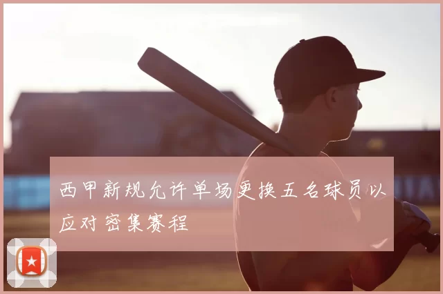 西甲新规允许单场更换五名球员以应对密集赛程