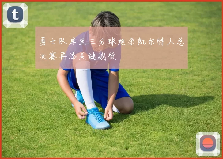 勇士队库里三分球绝杀凯尔特人总决赛再添关键战役