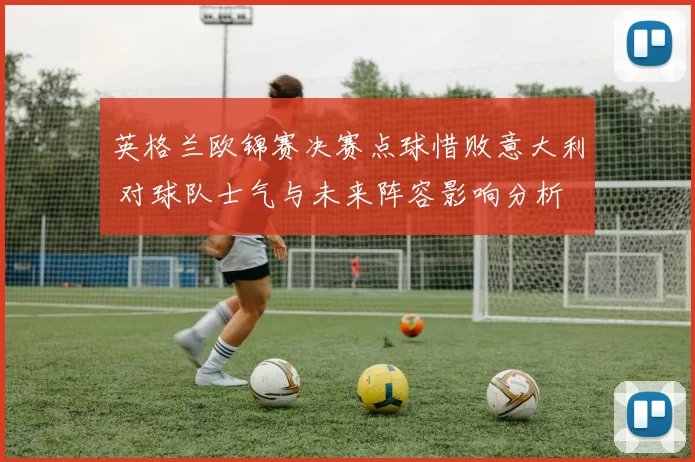 英格兰欧锦赛决赛点球惜败意大利 对球队士气与未来阵容影响分析