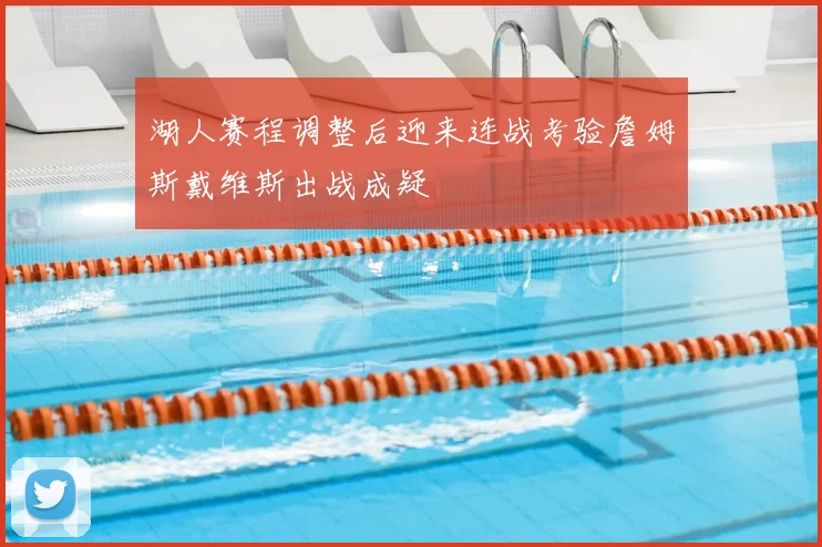 湖人赛程调整后迎来连战考验詹姆斯戴维斯出战成疑