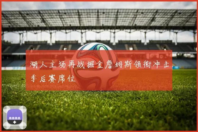 湖人主场再战掘金詹姆斯领衔冲击季后赛席位