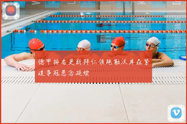 德甲排名更新拜仁领跑勒沃库森紧追争冠悬念延续