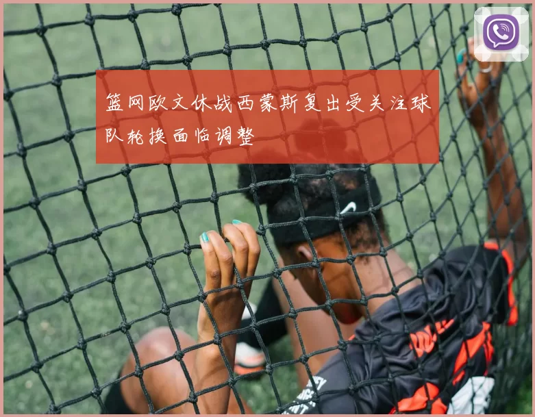 篮网欧文休战西蒙斯复出受关注球队轮换面临调整