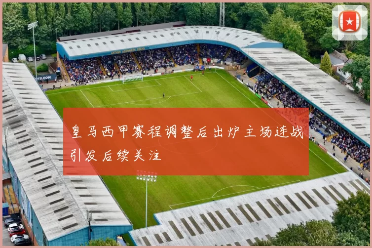 皇马西甲赛程调整后出炉主场连战引发后续关注