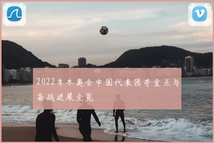 2022年冬奥会中国代表团夺金点与备战进展全览