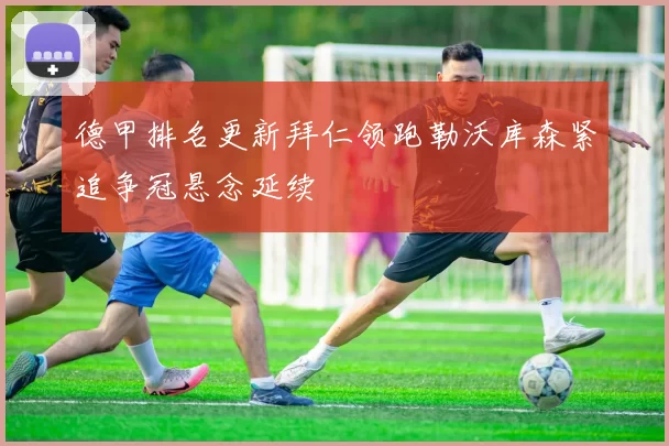 德甲排名更新拜仁领跑勒沃库森紧追争冠悬念延续