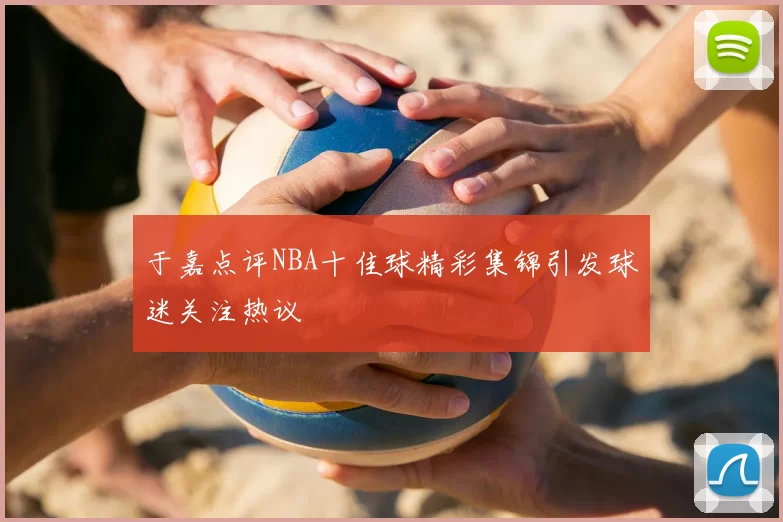 于嘉点评NBA十佳球精彩集锦引发球迷关注热议