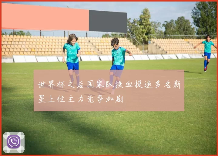 世界杯之后国家队换血提速多名新星上位主力竞争加剧