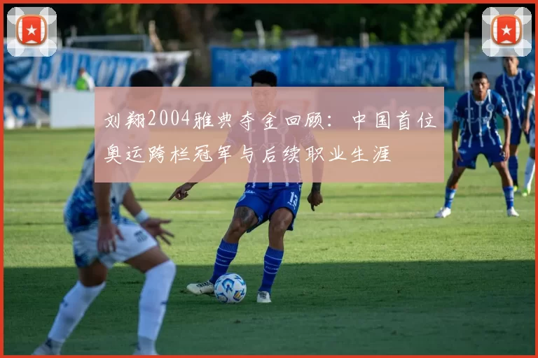 刘翔2004雅典夺金回顾：中国首位奥运跨栏冠军与后续职业生涯