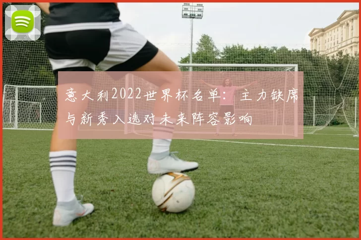 意大利2022世界杯名单：主力缺席与新秀入选对未来阵容影响
