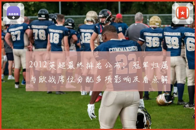 2012英超最终排名公布：冠军归属与欧战席位分配多项影响及看点解读